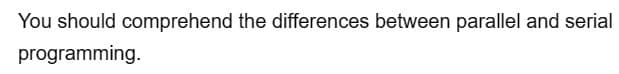 You should comprehend the differences between parallel and serial
programming.