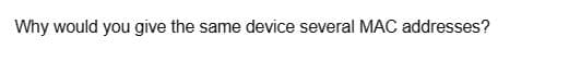 Why would you give the same device several MAC addresses?