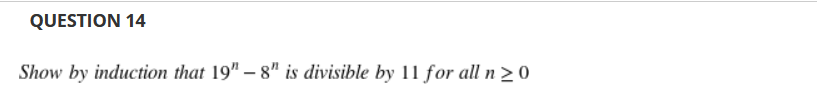 QUESTION 14
Show by induction that 19" – 8" is divisible by 11 for all n >0
