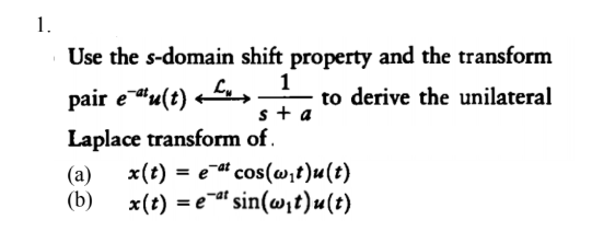 Use the s-domain shift property and the transform
pair eu(t) -
to derive the unilateral
s+a
Laplace transform of.
(a)
x(t) = eª cos(w;t)u(t)
(b)
x(t) = e" sin(@1t)u(t)
-at
