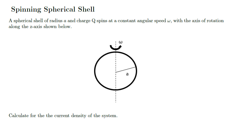 Spinning Spherical Shell
A spherical shell of radius a and charge Q spins at a constant angular speed w, with the axis of rotation
along the z-axis shown below.
a
Calculate for the the current density of the system.
