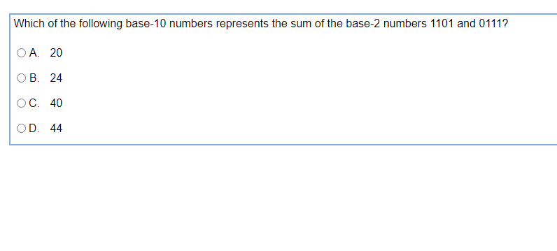 Which of the following base-10 numbers represents the sum of the base-2 numbers 1101 and 0111?
OA. 20
B. 24
OC. 40
OD. 44
