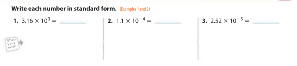 Write each number in standard form. (Examples 1 and 2)
1. 3.16 × 10³ =
2. 1.1 × 10¬4
3. 2.52 × 10-5 =
Show
your
work.
