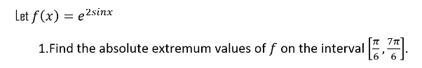 Let f(x) = e2sinx
1. Find the absolute extremum values off on the interval [7]