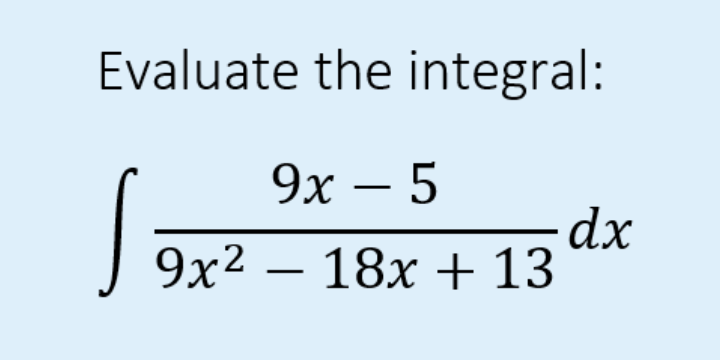 Evaluate the integral:
9x - 5
S
dx
9x² 18x + 13
—