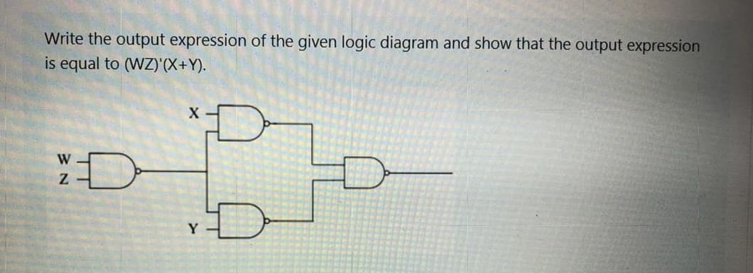 Write the output expression of the given logic diagram and show that the output expression
is equal to (WZ)'(X+Y).
:D
W
Y
