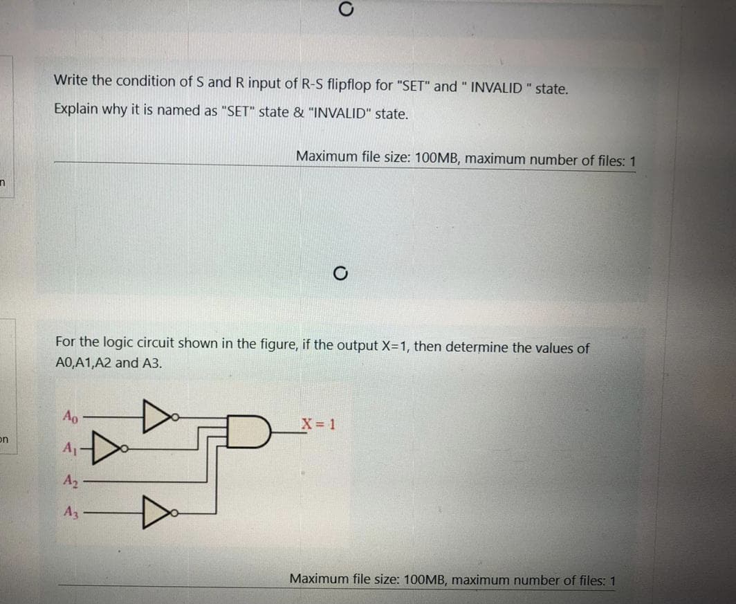 Write the condition of S and R input of R-S flipflop for "SET" and " INVALID " state.
Explain why it is named as "SET" state & "INVALID" state.
Maximum file size: 100MB, maximum number of files: 1
For the logic circuit shown in the figure, if the output X=D1, then determine the values of
A0,A1,A2 and A3.
Ao
X 1
on
A
A2
A3
Maximum file size: 100MB, maximum number of files: 1
