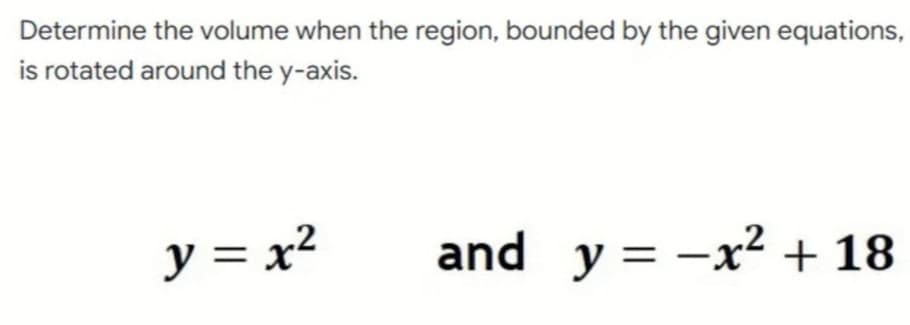 Determine the volume when the region, bounded by the given equations,
is rotated around the y-axis.
y = x²
and y=-x² + 18