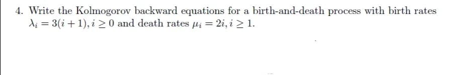 4. Write the Kolmogorov backward equations for a birth-and-death process with birth rates
di = 3(i + 1), i 20 and death rates µi = 2i, i > 1.
