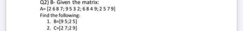 Q2) B- Given the matrix:
A= (2 68 7; 953 2; 6 8 4 9; 2 579)
Find the following:
1. B=[9 5;2 5)
2. C=[2 7;2 9]
