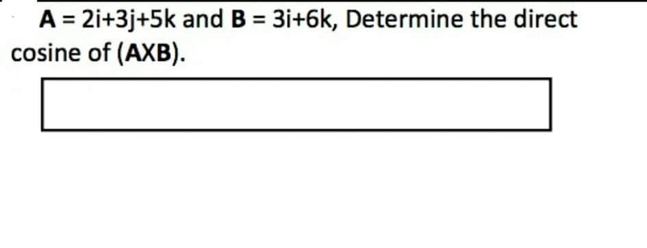 A = 2i+3j+5k and B = 3i+6k, Determine the direct
cosine of (AXB).
