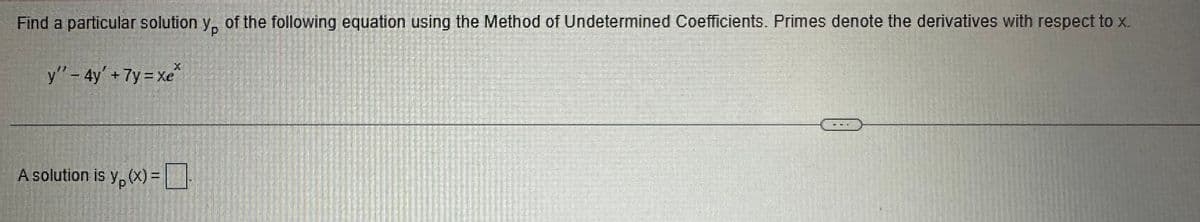 Find a particular solution y, of the following equation using the Method of Undetermined Coefficients. Primes denote the derivatives with respect to x.
y' – 4y + Ty = xe
A solution is y(x) =