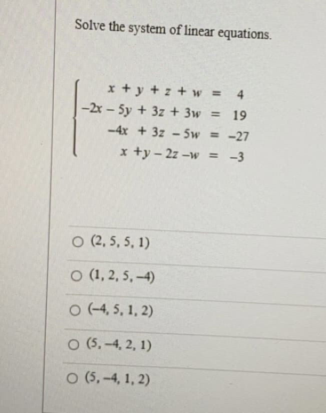 Solve the system of linear equations.
x+y+z+ w =
4
19
-4x + 3z-5w = -27
x +y = 2z-w = -3
-2x - 5y + 3z + 3w
O (2, 5, 5, 1)
O (1,2,5,-4)
O (-4,5, 1, 2)
O (5,-4, 2, 1)
O (5,-4, 1, 2)