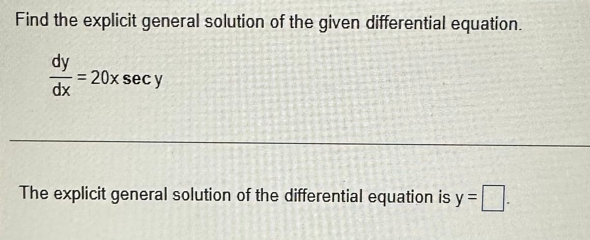 Find the explicit general solution of the given differential equation.
dy
dx
= 20x secy
The explicit general solution of the differential equation is y =