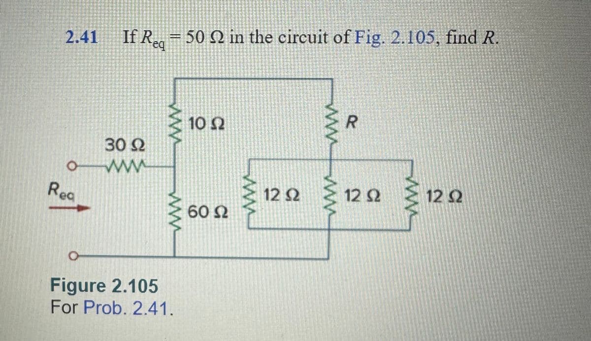 2.41 If Req
If Req = 50 2 in the circuit of Fig. 2.105, find R.
30 22
o www
Rea
www
www
O
Figure 2.105
For Prob. 2.41.
10 2
Ω
60 92
www
12 Q2
www
www
R
129 129