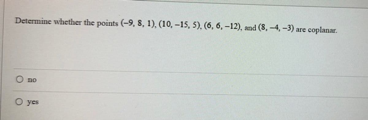 Determine whether the points (-9, 8, 1), (10, –15, 5), (6, 6, −12), and (8, –4, −3) are coplanar.
O
O
no
yes