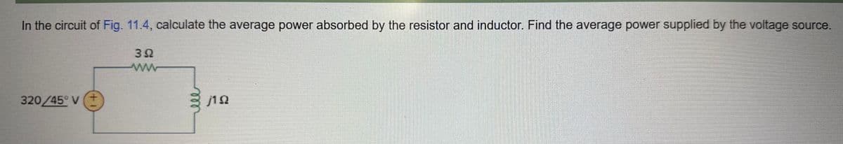 In the circuit of Fig. 11.4, calculate the average power absorbed by the resistor and inductor. Find the average power supplied by the voltage source.
392
www
320/45° V
j192