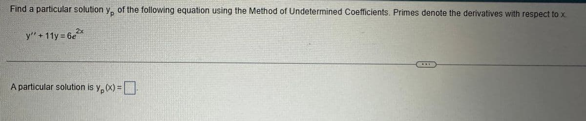 Find a particular solution y, of the following equation using the Method of Undetermined Coefficients. Primes denote the derivatives with respect to x.
Ур
y"+11y=6e2x
A particular solution is y, (x) =
Ур