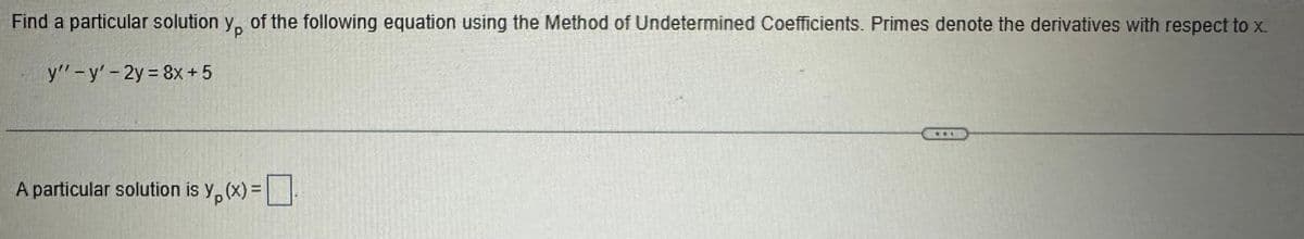 Find a particular solution yp of the following equation using the Method of Undetermined Coefficients. Primes denote the derivatives with respect to x.
y"-y' - 2y = 8x+5
A particular solution is y(x) =