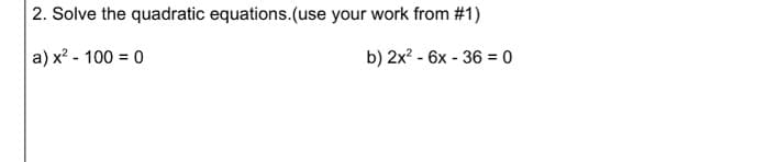 2. Solve the quadratic equations.(use your work from #1)
a) x? - 100 = 0
b) 2x? - 6x - 36 = 0
