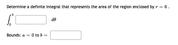 Determine a definite integral that represents the area of the region enclosed by r = 6.
de
Bounds: a =
0 to b =
