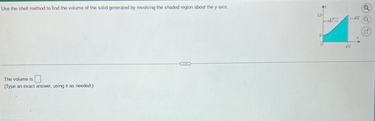 Use the shell method to find the volume of the solid generated by revolving the shaded region about the y-axis.
The volume is
(Type an exact answer, using as needed.)
CELEB
y=3√x² +1
Q
x=√15 Q
15
G