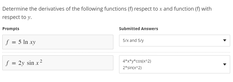 Determine the derivatives of the following functions (f) respect to x and function (f) with
respect to y.
Prompts
f = 5 ln xy
f = 2y sin x²
Submitted Answers
5/x and 5/y
4*x*y*cos(x^2)
2* sin(x^2)