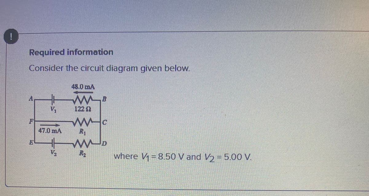 Required information
Consider the circuit diagram given below.
48.0 mA
A,
1220
47.0 mA
R1
V,
R2
where V = 8.50 V and V = 5.00 V.
