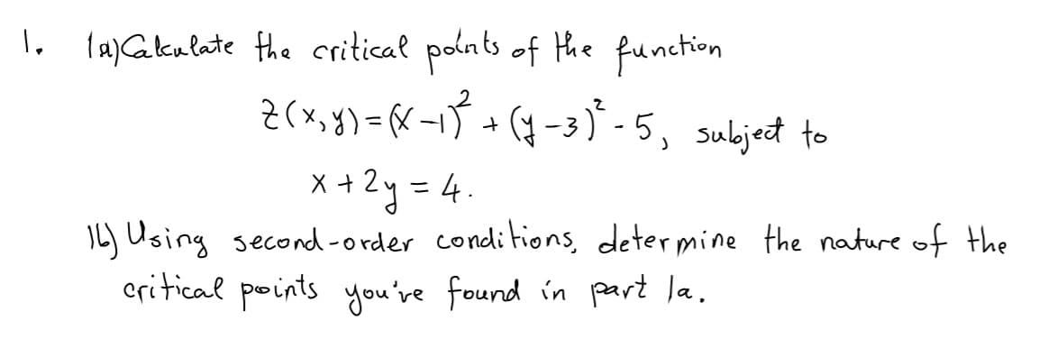 I, la)Galcalate the critical polnts of Hthe function
Z(x, y) = X-1J +(4-3) - 5, subjet to
X +2y = 4.
IL) Using second-order conditions, determine the nature of the
critical points you're found in part la,
