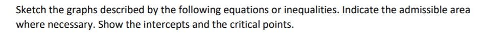 Sketch the graphs described by the following equations or inequalities. Indicate the admissible area
where necessary. Show the intercepts and the critical points.
