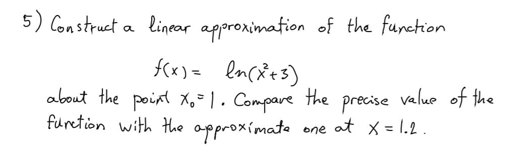 5) Construct a linear approximation of the function
f(x) = lnctes)
about the point Xo= 1. Compare
the
value of the
precise
at x = 1.2 .
furetion with the
approxímate one
