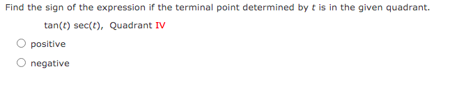 Find the sign of the expression if the terminal point determined by t is in the given quadrant.
tan(t) sec(t), Quadrant IV
positive
O negative
