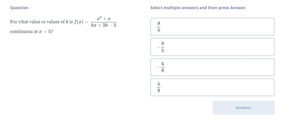 Question
Select multiple answers and then press Answer.
For what value or values of k is f(x) =
kx + 3k – 5
8
continuous at z = 5?
8
5
5
5
8
Answer
