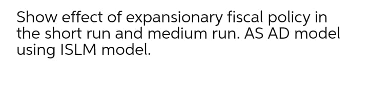 Show effect of expansionary fiscal policy in
the short run and medium run. AS AD model
using ISLM model.
