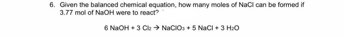 6. Given the balanced chemical equation, how many moles of NaCl can be formed if
3.77 mol of NaOH were to react?
6 NaOH + 3 Cl2 → NaCIO3 + 5 NaCl + 3 H2O
