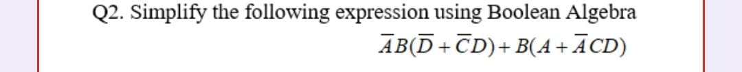 Q2. Simplify the following expression using Boolean Algebra
AB(D+CD)+ B(A+ĀCD)
