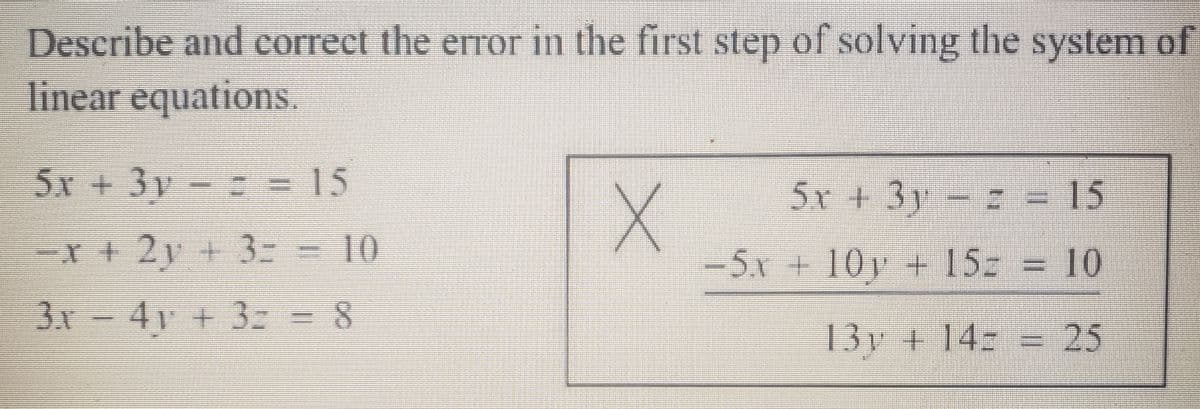 **Title: Identifying and Correcting Errors in Solving Systems of Linear Equations**

When solving systems of linear equations, accuracy in transformation and operation is crucial. Let's examine a set of equations and identify any mistakes in the initial solving steps.

**System of Linear Equations:**
1. \( 5x + 3y - z = 15 \)  
2. \( -x + 2y + 3z = 10 \)  
3. \( 3x - 4y + 3z = 8 \)  

**Error Analysis in the Initial Step:**

A boxed section in the image shows the equations being combined incorrectly:

- **First Equation unchanged:**  
  \( 5x + 3y - z = 15 \)
  
- **Attempt to transform the second equation:**  
  Incorrect transformation: \( -5x + 10y + 15z = 10 \)  
  (This transformation suggests a multiplication by 5, but the constants need adjustment.)

- **Incorrect resultant equation from these operations:**  
  \( 13y + 14z = 25 \)

**Explanation of the Error:**

The second equation transformation introduces an error. When multiplying the entire equation by any number, each term, including the constants, must be adjusted, which did not happen correctly here. Verification of arithmetic and careful multiplication are needed to resolve such errors.

**Correction Suggestion:**

Carefully re-apply the operation steps, ensuring consistent multiplication across each element of an equation. Double-check results after calculations for precision before proceeding to the next steps.