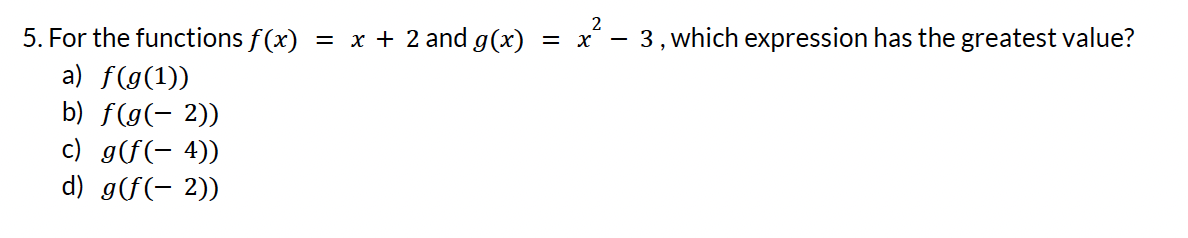 2
5. For the functions f(x) = x + 2 and g(x) = x² – 3, which expression has the greatest value?
a) f(g(1))
b) f(g(-2))
c) g(f(-4))
d) g(f(-2))