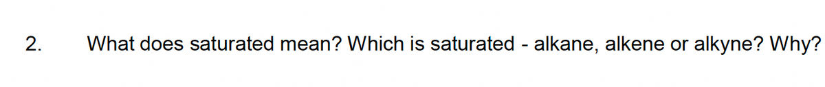 2.
What does saturated mean? Which is saturated - alkane, alkene or alkyne? Why?