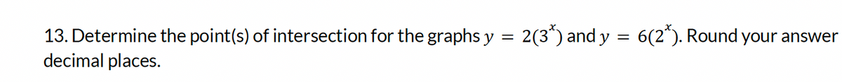 13. Determine the point(s) of intersection for the graphs y = 2(3*) and y = 6(2*). Round your answer
decimal places.