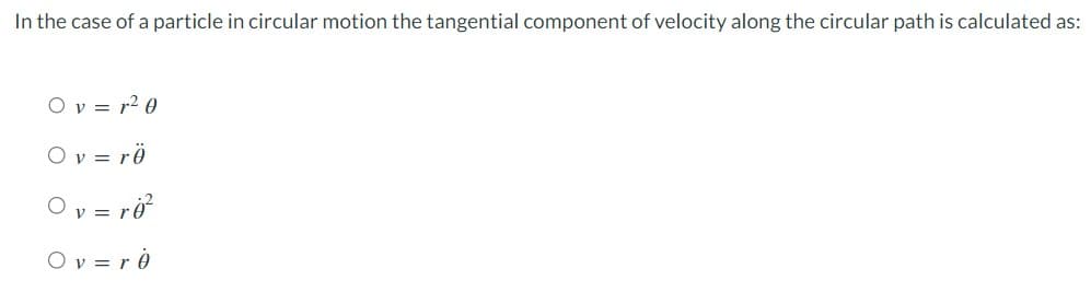 In the case of a particle in circular motion the tangential component of velocity along the circular path is calculated as:
Ov=r²0
Ov=rö
Ov=r0²
Ov=r0