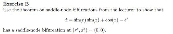 Exercise B
Use the theorem on saddle-node bifurcations from the lecture! to show that
i = sin(r) sin(r) + cos(r) – e"
has a saddle-node bifurcation at (r*, x*) = (0,0).
