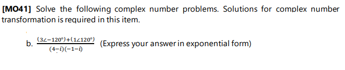 [MO41] Solve the following complex number problems. Solutions for complex number
transformation is required in this item.
(34-120°)+(14120°)
b.
(Express your answer in exponential form)
(4-i)(-1-1)
