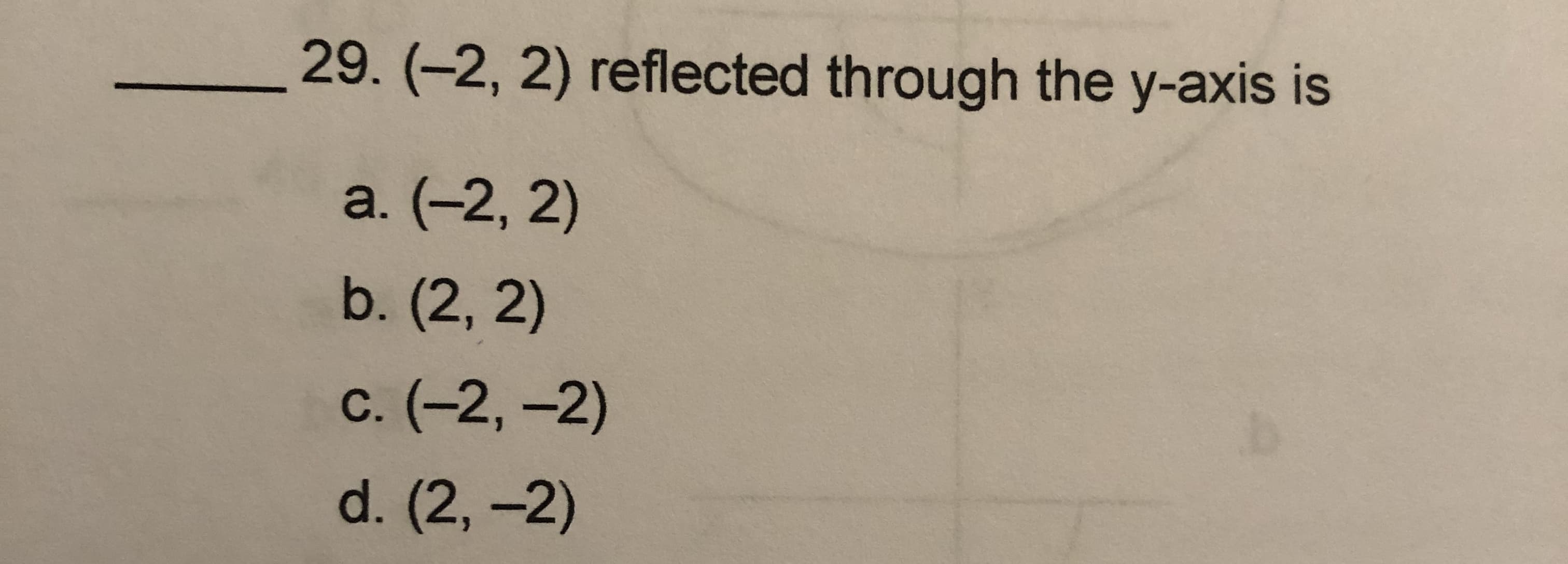 29. (-2, 2) reflected through the y-axis is
a. (-2, 2)
b. (2, 2)
с. (-2, -2)
d. (2, -2)
