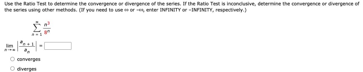 Use the Ratio Test to determine the convergence or divergence of the series. If the Ratio Test is inconclusive, determine the convergence or divergence of
the series using other methods. (If you need to use o or -0o, enter INFINITY or -INFINITY, respectively.)
n = 1
lim
"n + 1
an
n- 00
converges
diverges
