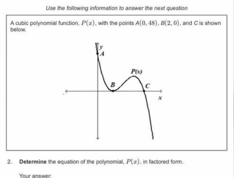 Use the following information to answer the next question
A cubic polynomial function, P(a), with the points A(0, 48), B(2, 0), and C is shown
below.
P(x)
B
C
2.
Determine the equation of the polynomial, P(r), in factored form.
Your answer:
