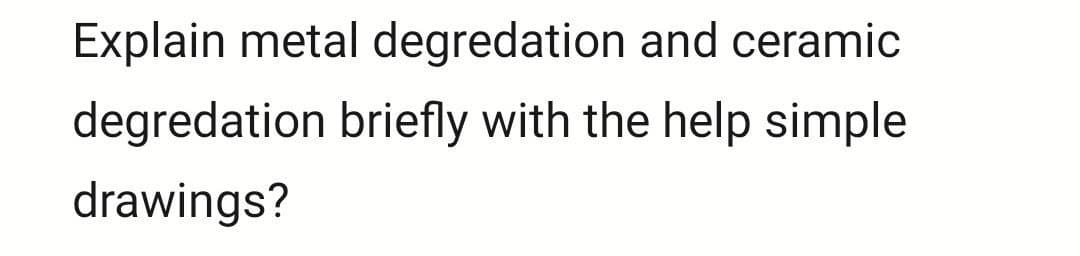 Explain metal degredation and ceramic
degredation briefly with the help simple
drawings?
