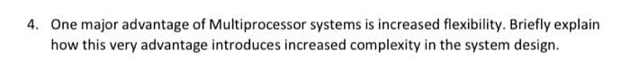 4. One major advantage of Multiprocessor systems is increased flexibility. Briefly explain
how this very advantage introduces increased complexity in the system design.
