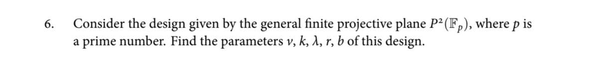 Consider the design given by the general finite projective plane P2 (IF,), where p is
a prime number. Find the parameters v, k, 1, r, b of this design.
6.
