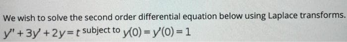 We wish to solve the second order differential equation below using Laplace transforms.
y"+3y +2y=t subject to y(0) =y(0)%3D1
